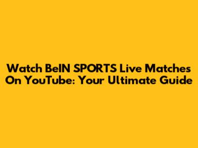 Watch BeIN SPORTS Live Matches On YouTube: Your Ultimate Guide