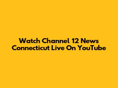Watch Channel 12 News Connecticut Live On YouTube