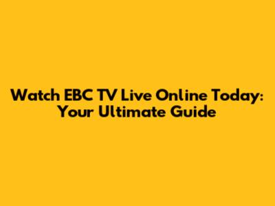 Watch EBC TV Live Online Today: Your Ultimate Guide