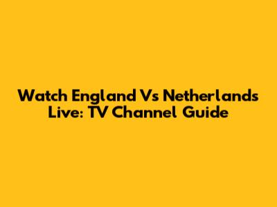 Watch England Vs Netherlands Live: TV Channel Guide