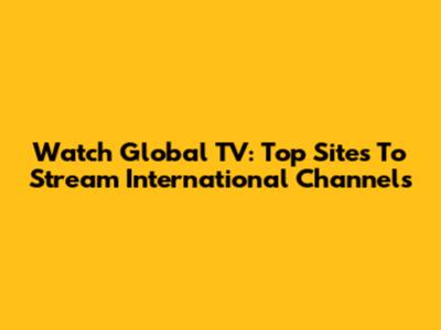 Watch Global TV: Top Sites To Stream International Channels