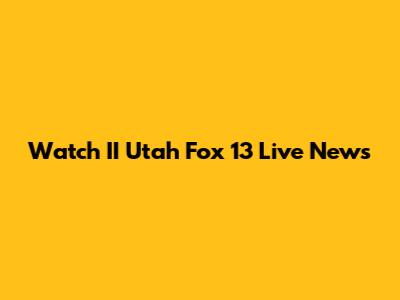 Watch II Utah Fox 13 Live News