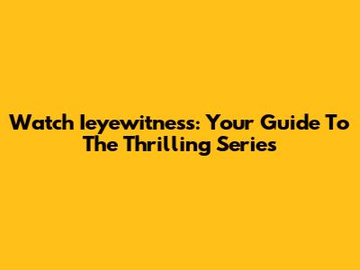 Watch Ieyewitness: Your Guide To The Thrilling Series