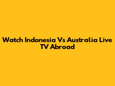 Watch Indonesia Vs Australia Live TV Abroad