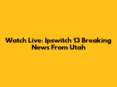 Watch Live: Ipswitch 13 Breaking News From Utah