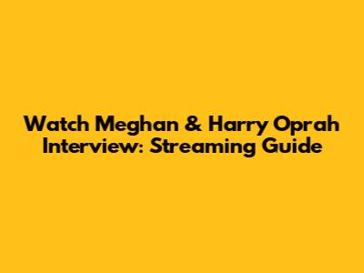 Watch Meghan & Harry Oprah Interview: Streaming Guide