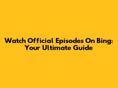 Watch Official Episodes On Bing: Your Ultimate Guide