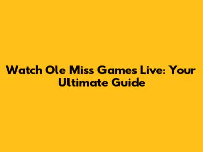 Watch Ole Miss Games Live: Your Ultimate Guide