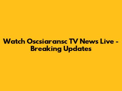 Watch Oscsiaransc TV News Live - Breaking Updates