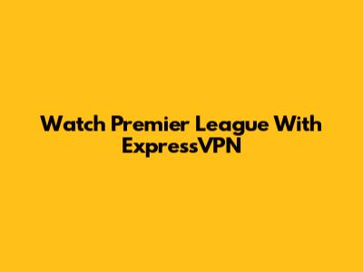 Watch Premier League With ExpressVPN