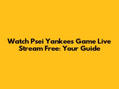 Watch Psei Yankees Game Live Stream Free: Your Guide