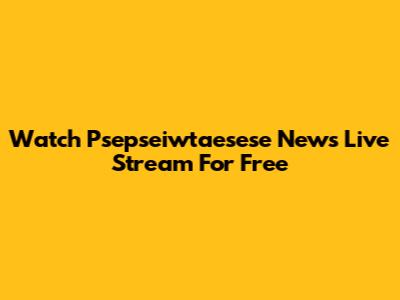 Watch Psepseiwtaesese News Live Stream For Free