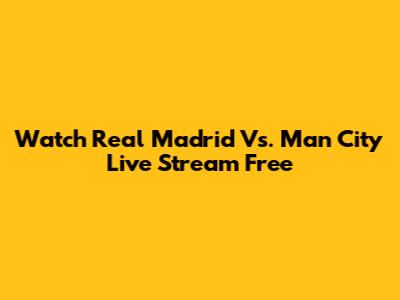 Watch Real Madrid Vs. Man City Live Stream Free