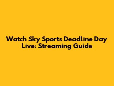 Watch Sky Sports Deadline Day Live: Streaming Guide