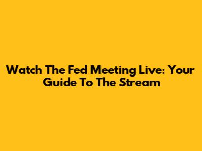 Watch The Fed Meeting Live: Your Guide To The Stream