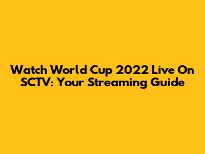 Watch World Cup 2022 Live On SCTV: Your Streaming Guide