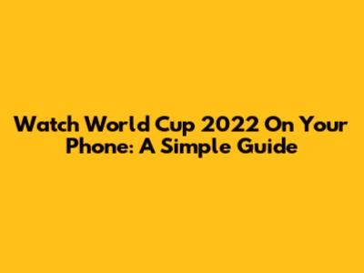 Watch World Cup 2022 On Your Phone: A Simple Guide
