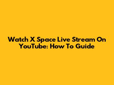 Watch X Space Live Stream On YouTube: How To Guide