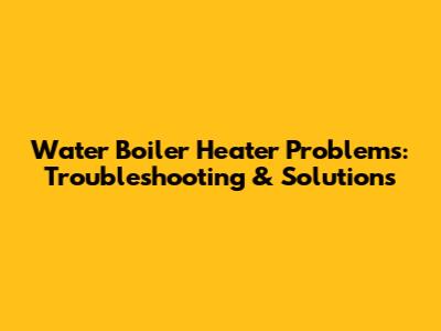 Water Boiler Heater Problems: Troubleshooting & Solutions