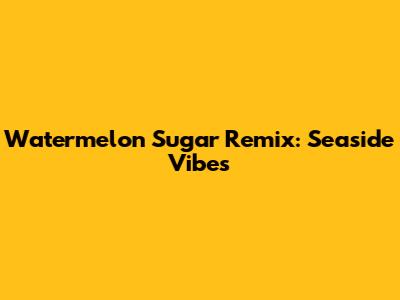 Watermelon Sugar Remix: Seaside Vibes