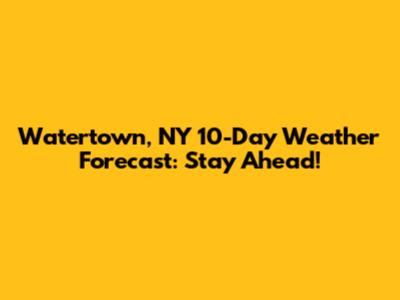 Watertown, NY 10-Day Weather Forecast: Stay Ahead!