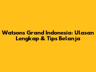Watsons Grand Indonesia: Ulasan Lengkap & Tips Belanja