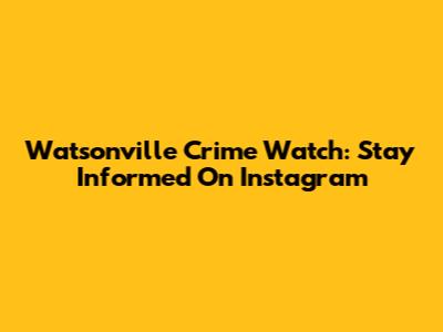 Watsonville Crime Watch: Stay Informed On Instagram