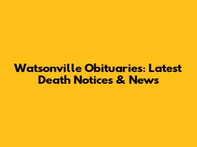 Watsonville Obituaries: Latest Death Notices & News