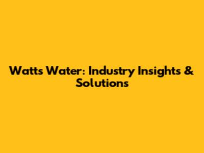 Watts Water: Industry Insights & Solutions