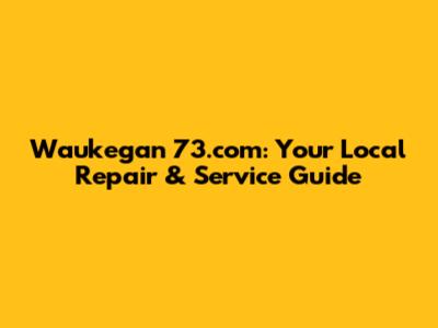 Waukegan 73.com: Your Local Repair & Service Guide