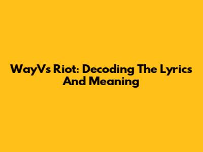 WayV's "Riot": Decoding The Lyrics And Meaning
