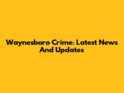 Waynesboro Crime: Latest News And Updates