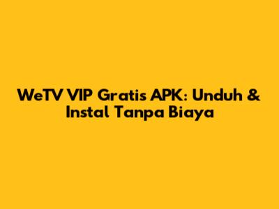 WeTV VIP Gratis APK: Unduh & Instal Tanpa Biaya