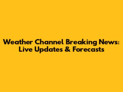 Weather Channel Breaking News: Live Updates & Forecasts