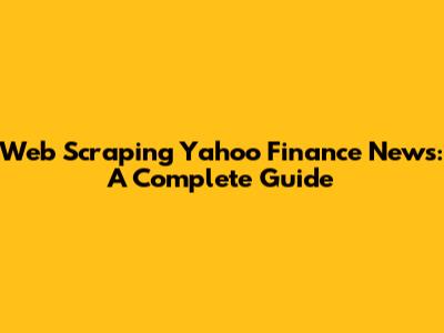 Web Scraping Yahoo Finance News: A Complete Guide