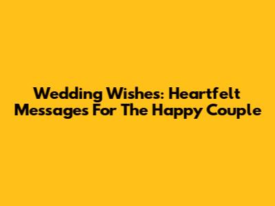 Wedding Wishes: Heartfelt Messages For The Happy Couple