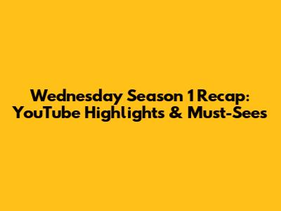 Wednesday Season 1 Recap: YouTube Highlights & Must-Sees