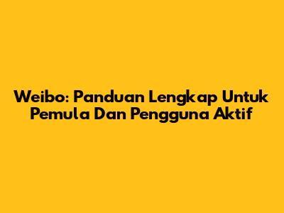 Weibo: Panduan Lengkap Untuk Pemula Dan Pengguna Aktif