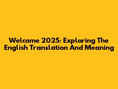 Welcome 2025: Exploring The English Translation And Meaning