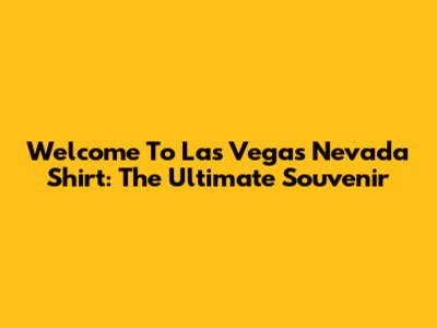 Welcome To Las Vegas Nevada Shirt: The Ultimate Souvenir