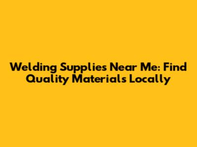 Welding Supplies Near Me: Find Quality Materials Locally
