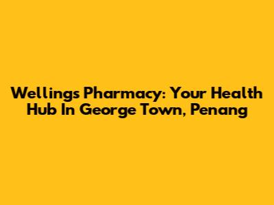 Wellings Pharmacy: Your Health Hub In George Town, Penang