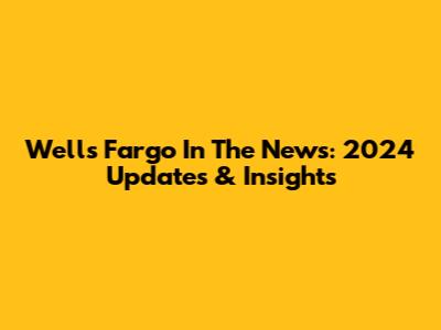 Wells Fargo In The News: 2024 Updates & Insights