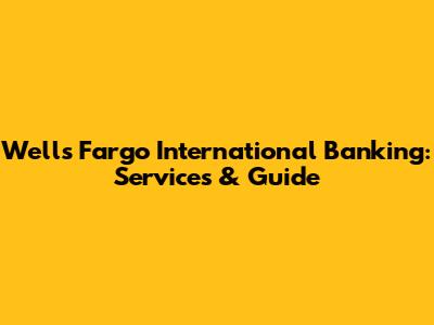 Wells Fargo International Banking: Services & Guide