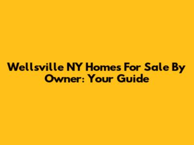 Wellsville NY Homes For Sale By Owner: Your Guide
