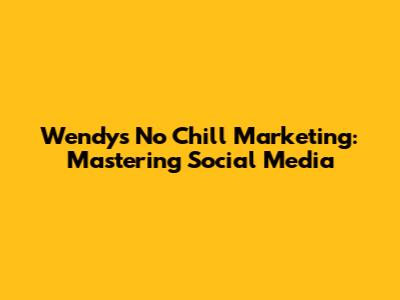 Wendy's 'No Chill' Marketing: Mastering Social Media