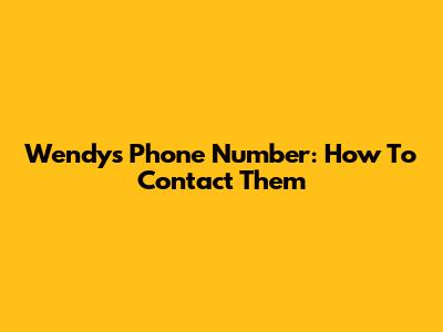 Wendy's Phone Number: How To Contact Them
