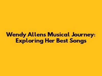 Wendy Allen's Musical Journey: Exploring Her Best Songs