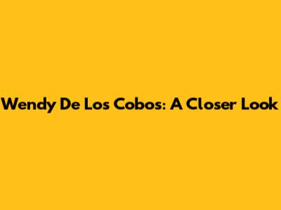 Wendy De Los Cobos: A Closer Look