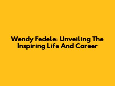 Wendy Fedele: Unveiling The Inspiring Life And Career
